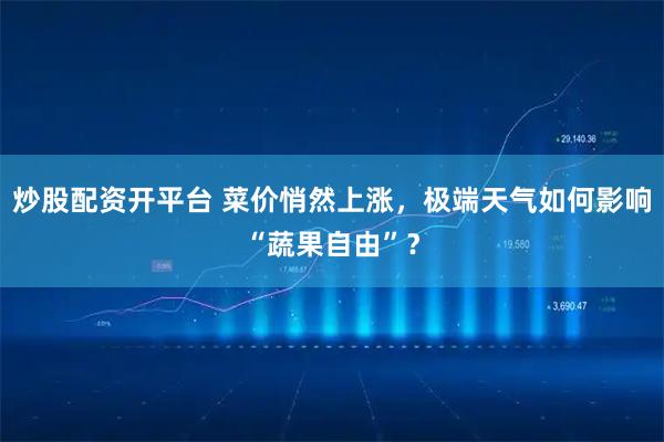炒股配资开平台 菜价悄然上涨，极端天气如何影响“蔬果自由”？