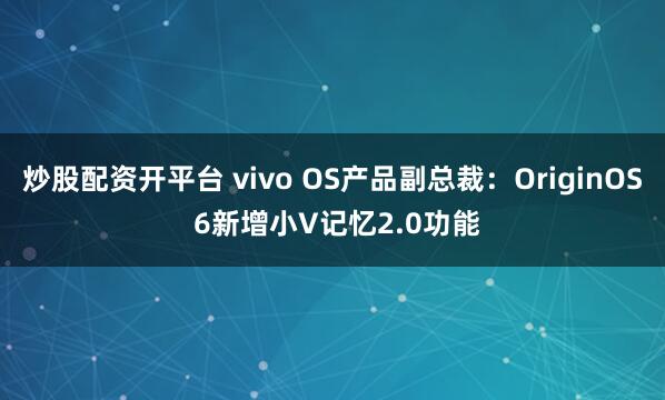 炒股配资开平台 vivo OS产品副总裁：OriginOS 6新增小V记忆2.0功能