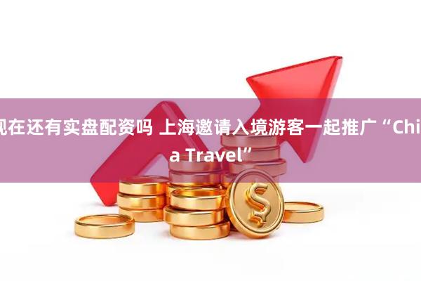 现在还有实盘配资吗 上海邀请入境游客一起推广“China Travel”
