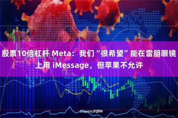 股票10倍杠杆 Meta：我们“很希望”能在雷朋眼镜上用 iMessage，但苹果不允许