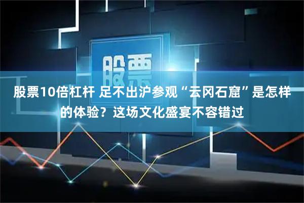 股票10倍杠杆 足不出沪参观“云冈石窟”是怎样的体验？这场文化盛宴不容错过