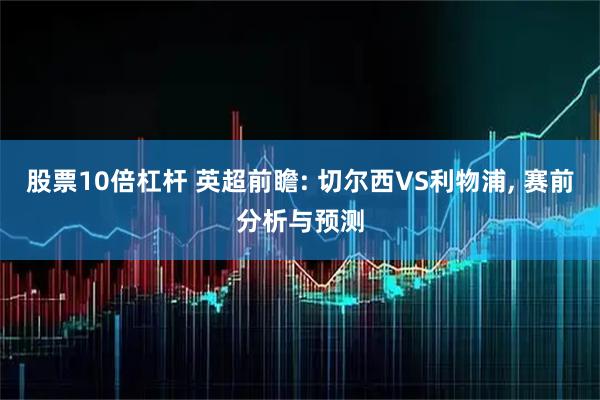 股票10倍杠杆 英超前瞻: 切尔西VS利物浦, 赛前分析与预测