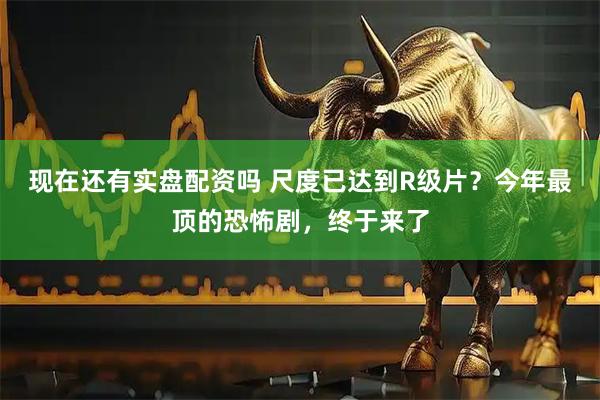 现在还有实盘配资吗 尺度已达到R级片？今年最顶的恐怖剧，终于来了