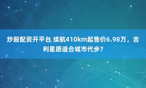 炒股配资开平台 续航410km起售价6.98万，吉利星愿适合城市代步？