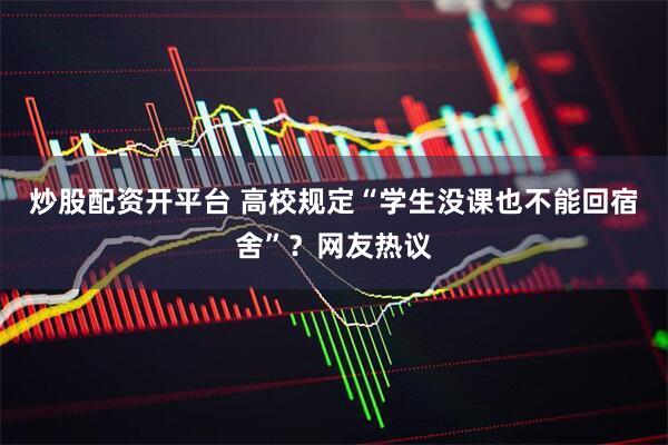 炒股配资开平台 高校规定“学生没课也不能回宿舍”？网友热议