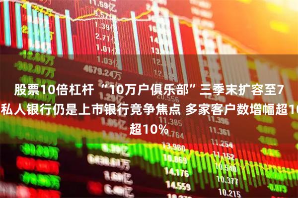 股票10倍杠杆 “10万户俱乐部”三季末扩容至7家 私人银行仍是上市银行竞争焦点 多家客户数增幅超10%