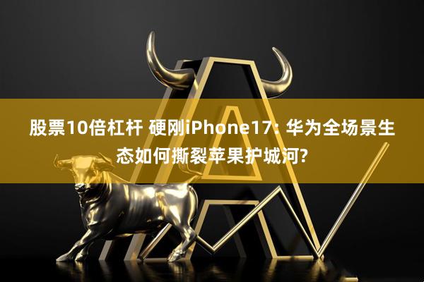 股票10倍杠杆 硬刚iPhone17: 华为全场景生态如何撕裂苹果护城河?