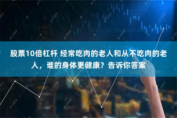 股票10倍杠杆 经常吃肉的老人和从不吃肉的老人，谁的身体更健康？告诉你答案