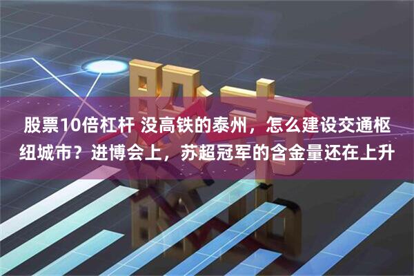 股票10倍杠杆 没高铁的泰州，怎么建设交通枢纽城市？进博会上，苏超冠军的含金量还在上升