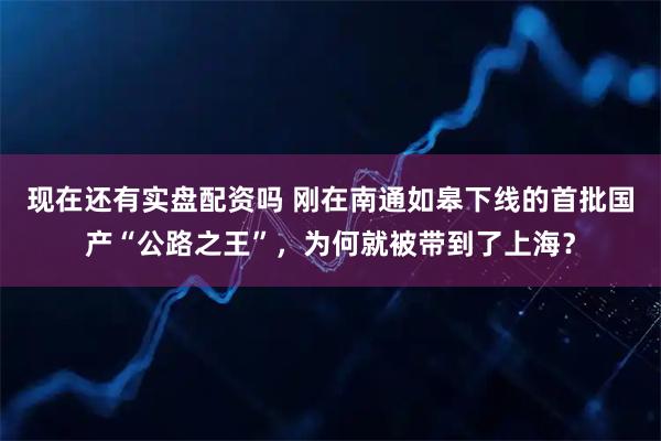 现在还有实盘配资吗 刚在南通如皋下线的首批国产“公路之王”，为何就被带到了上海？