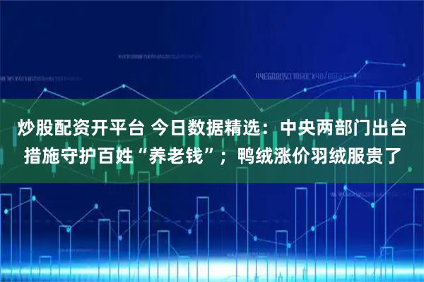 炒股配资开平台 今日数据精选：中央两部门出台措施守护百姓“养老钱”；鸭绒涨价羽绒服贵了