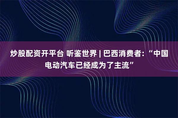 炒股配资开平台 听鉴世界 | 巴西消费者: “中国电动汽车已经成为了主流”