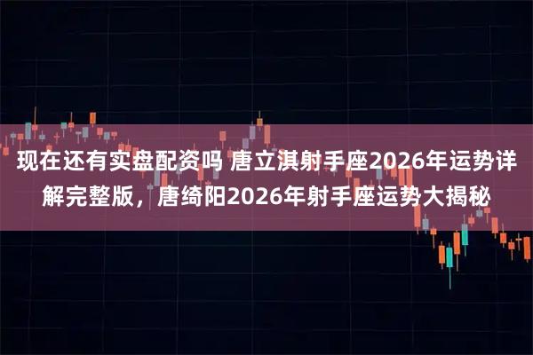 现在还有实盘配资吗 唐立淇射手座2026年运势详解完整版，唐绮阳2026年射手座运势大揭秘