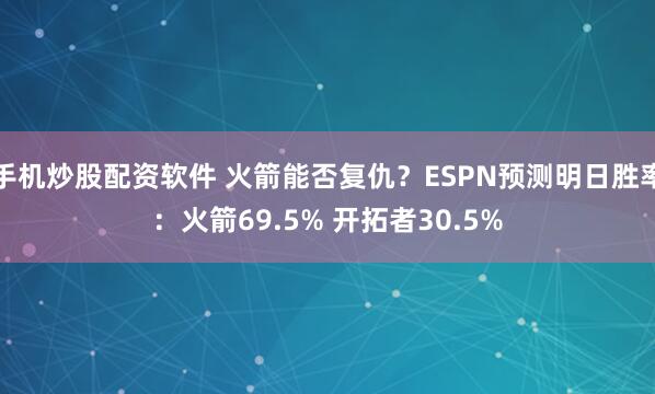 手机炒股配资软件 火箭能否复仇？ESPN预测明日胜率：火箭69.5% 开拓者30.5%