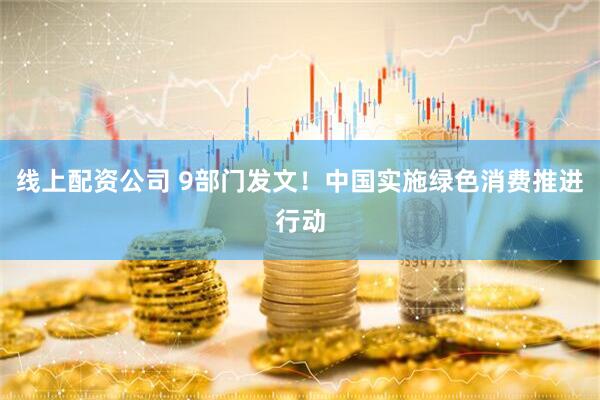 线上配资公司 9部门发文！中国实施绿色消费推进行动