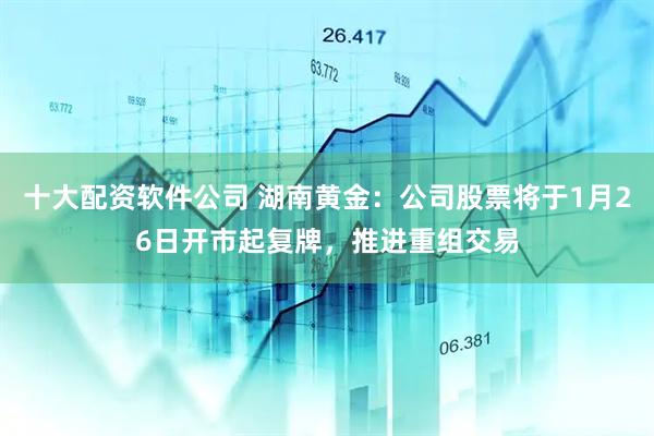 十大配资软件公司 湖南黄金：公司股票将于1月26日开市起复牌，推进重组交易