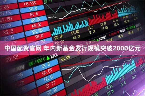 中国配资官网 年内新基金发行规模突破2000亿元