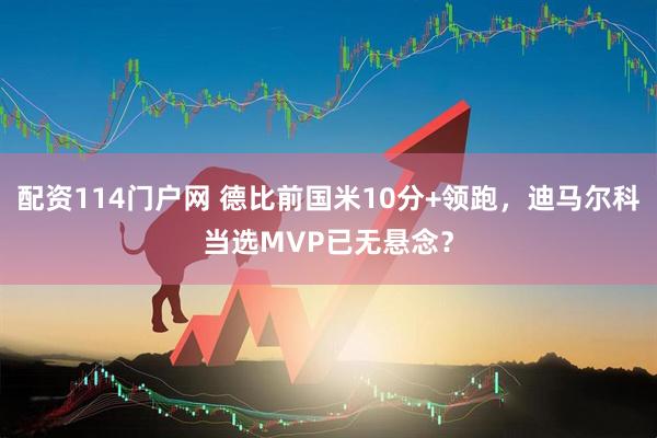 配资114门户网 德比前国米10分+领跑，迪马尔科当选MVP已无悬念？