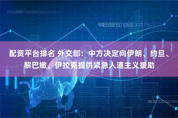 配资平台排名 外交部：中方决定向伊朗、约旦、黎巴嫩、伊拉克提供紧急人道主义援助