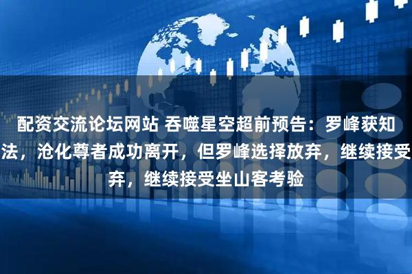 配资交流论坛网站 吞噬星空超前预告：罗峰获知逃离绝地方法，沧化尊者成功离开，但罗峰选择放弃，继续接受坐山客考验