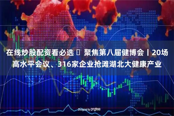 在线炒股配资看必选 ​聚焦第八届健博会丨20场高水平会议、316家企业抢滩湖北大健康产业