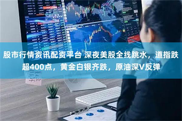 股市行情资讯配资平台 深夜美股全线跳水，道指跌超400点，黄金白银齐跌，原油深V反弹